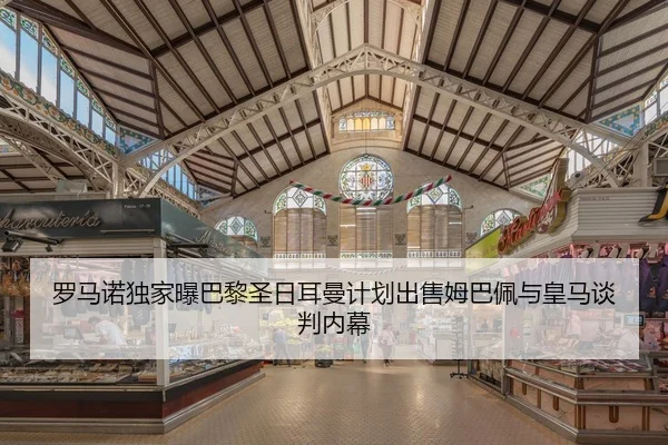 罗马诺独家曝巴黎圣日耳曼计划出售姆巴佩与皇马谈判内幕