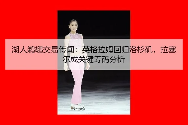 湖人鹈鹕交易传闻：英格拉姆回归洛杉矶，拉塞尔成关键筹码分析