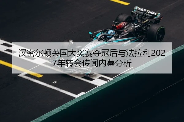 汉密尔顿英国大奖赛夺冠后与法拉利2027年转会传闻内幕分析