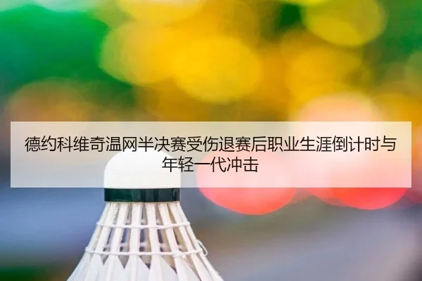 德约科维奇温网半决赛受伤退赛后职业生涯倒计时与年轻一代冲击