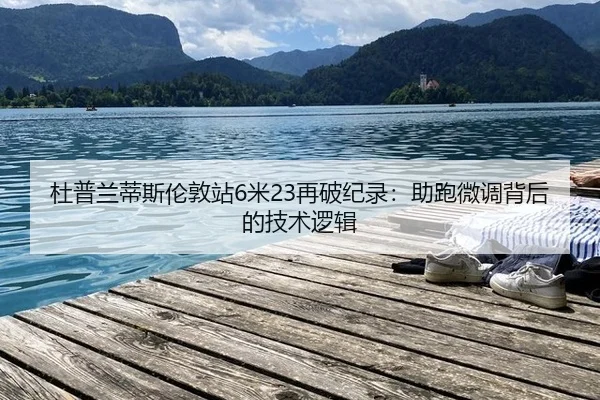 杜普兰蒂斯伦敦站6米23再破纪录：助跑微调背后的技术逻辑
