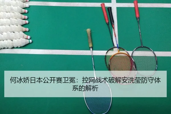 何冰娇日本公开赛卫冕：控网战术破解安洗莹防守体系的解析